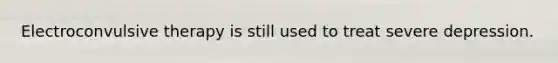 Electroconvulsive therapy is still used to treat severe depression.