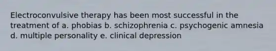 Electroconvulsive therapy has been most successful in the treatment of a. phobias b. schizophrenia c. psychogenic amnesia d. multiple personality e. clinical depression