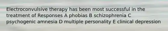 Electroconvulsive therapy has been most successful in the treatment of Responses A phobias B schizophrenia C psychogenic amnesia D multiple personality E clinical depression