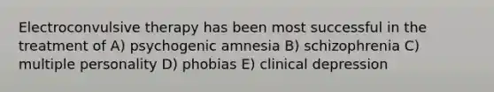 Electroconvulsive therapy has been most successful in the treatment of A) psychogenic amnesia B) schizophrenia C) multiple personality D) phobias E) clinical depression