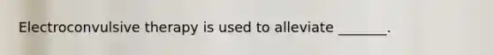 Electroconvulsive therapy is used to alleviate _______.