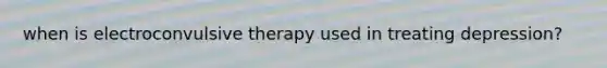 when is electroconvulsive therapy used in treating depression?