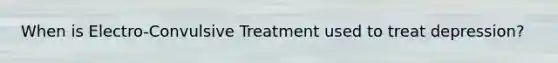 When is Electro-Convulsive Treatment used to treat depression?