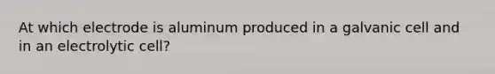 At which electrode is aluminum produced in a galvanic cell and in an electrolytic cell?