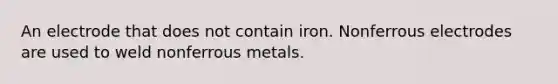 An electrode that does not contain iron. Nonferrous electrodes are used to weld nonferrous metals.