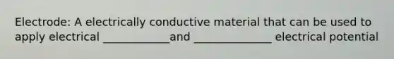 Electrode: A electrically conductive material that can be used to apply electrical ____________and ______________ electrical potential