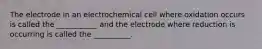 The electrode in an electrochemical cell where oxidation occurs is called the ___________ and the electrode where reduction is occurring is called the __________.