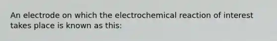 An electrode on which the electrochemical reaction of interest takes place is known as this: