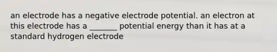 an electrode has a negative electrode potential. an electron at this electrode has a _______ potential energy than it has at a standard hydrogen electrode