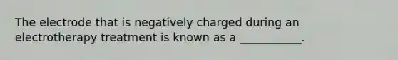 The electrode that is negatively charged during an electrotherapy treatment is known as a ___________.