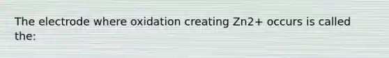 The electrode where oxidation creating Zn2+ occurs is called the: