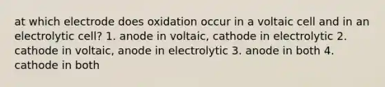 at which electrode does oxidation occur in a voltaic cell and in an electrolytic cell? 1. anode in voltaic, cathode in electrolytic 2. cathode in voltaic, anode in electrolytic 3. anode in both 4. cathode in both