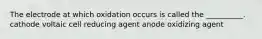 The electrode at which oxidation occurs is called the __________. cathode voltaic cell reducing agent anode oxidizing agent