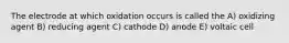 The electrode at which oxidation occurs is called the A) oxidizing agent B) reducing agent C) cathode D) anode E) voltaic cell