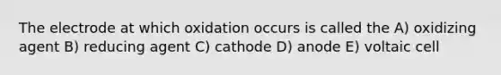 The electrode at which oxidation occurs is called the A) oxidizing agent B) reducing agent C) cathode D) anode E) voltaic cell