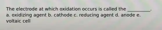 The electrode at which oxidation occurs is called the __________. a. oxidizing agent b. cathode c. reducing agent d. anode e. voltaic cell