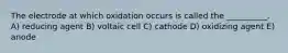 The electrode at which oxidation occurs is called the __________. A) reducing agent B) voltaic cell C) cathode D) oxidizing agent E) anode