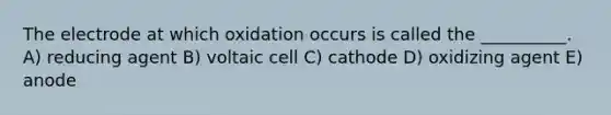 The electrode at which oxidation occurs is called the __________. A) reducing agent B) voltaic cell C) cathode D) oxidizing agent E) anode