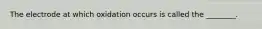 The electrode at which oxidation occurs is called the ________.