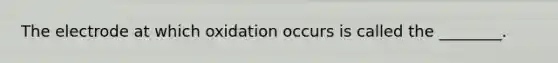 The electrode at which oxidation occurs is called the ________.