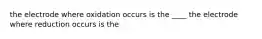 the electrode where oxidation occurs is the ____ the electrode where reduction occurs is the