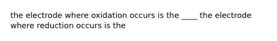 the electrode where oxidation occurs is the ____ the electrode where reduction occurs is the