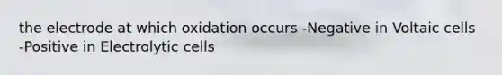 the electrode at which oxidation occurs -Negative in Voltaic cells -Positive in Electrolytic cells