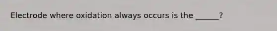 Electrode where oxidation always occurs is the ______?