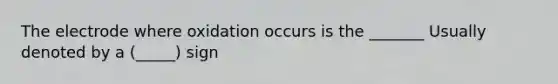 The electrode where oxidation occurs is the _______ Usually denoted by a (_____) sign