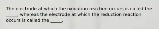 The electrode at which the oxidation reaction occurs is called the _____, whereas the electrode at which the reduction reaction occurs is called the _____.