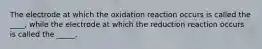 The electrode at which the oxidation reaction occurs is called the ____, while the electrode at which the reduction reaction occurs is called the _____.