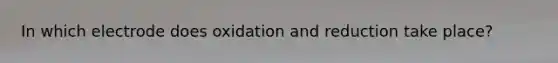 In which electrode does oxidation and reduction take place?