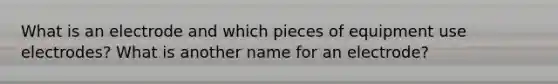 What is an electrode and which pieces of equipment use electrodes? What is another name for an electrode?