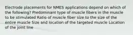 Electrode placements for NMES applications depend on which of the following? Predominant type of muscle fibers in the muscle to be stimulated Ratio of muscle fiber size to the size of the entire muscle Size and location of the targeted muscle Location of the joint line