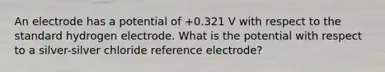 An electrode has a potential of +0.321 V with respect to the standard hydrogen electrode. What is the potential with respect to a silver-silver chloride reference electrode?