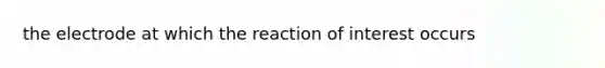 the electrode at which the reaction of interest occurs