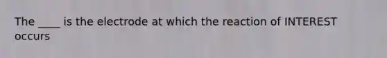 The ____ is the electrode at which the reaction of INTEREST occurs