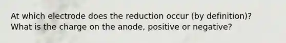 At which electrode does the reduction occur (by definition)? What is the charge on the anode, positive or negative?