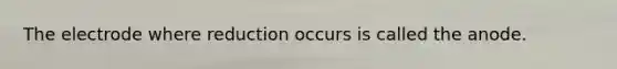 The electrode where reduction occurs is called the anode.