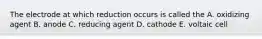 The electrode at which reduction occurs is called the A. oxidizing agent B. anode C. reducing agent D. cathode E. voltaic cell