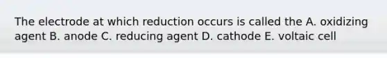 The electrode at which reduction occurs is called the A. oxidizing agent B. anode C. reducing agent D. cathode E. voltaic cell