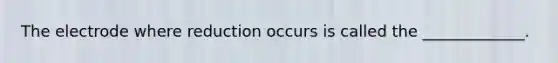 The electrode where reduction occurs is called the _____________.