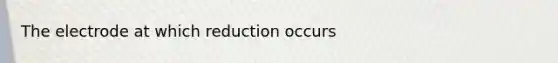 The electrode at which reduction occurs