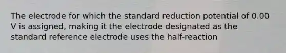 The electrode for which the standard reduction potential of 0.00 V is assigned, making it the electrode designated as the standard reference electrode uses the half-reaction