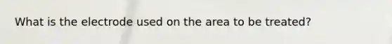 What is the electrode used on the area to be treated?