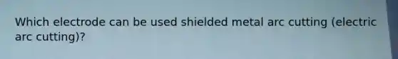 Which electrode can be used shielded metal arc cutting (electric arc cutting)?