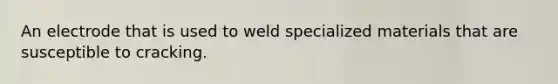 An electrode that is used to weld specialized materials that are susceptible to cracking.