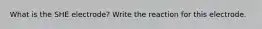 What is the SHE electrode? Write the reaction for this electrode.