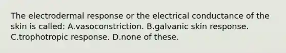 The electrodermal response or the electrical conductance of the skin is called: A.vasoconstriction. B.galvanic skin response. C.trophotropic response. D.none of these.