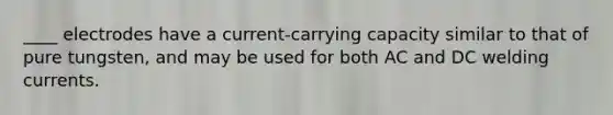 ____ electrodes have a current-carrying capacity similar to that of pure tungsten, and may be used for both AC and DC welding currents.